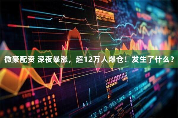 微豪配资 深夜暴涨，超12万人爆仓！发生了什么？