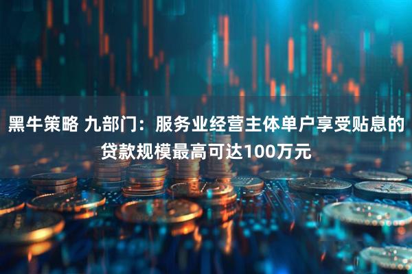 黑牛策略 九部门：服务业经营主体单户享受贴息的贷款规模最高可达100万元