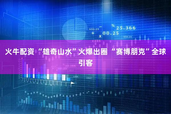 火牛配资 “雄奇山水”火爆出圈 “赛博朋克”全球引客