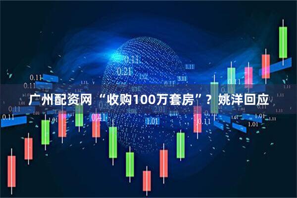 广州配资网 “收购100万套房”？姚洋回应