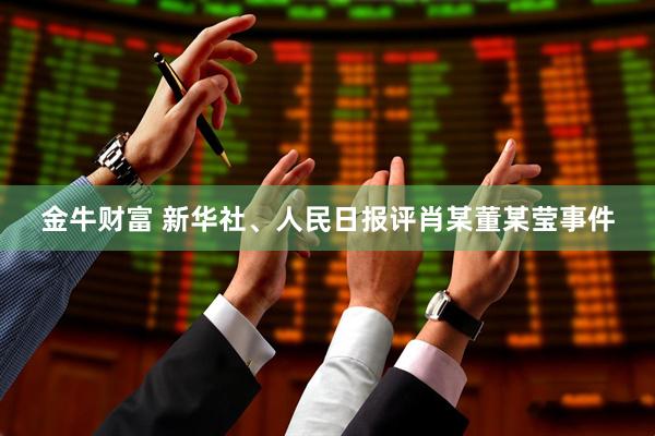 金牛财富 新华社、人民日报评肖某董某莹事件