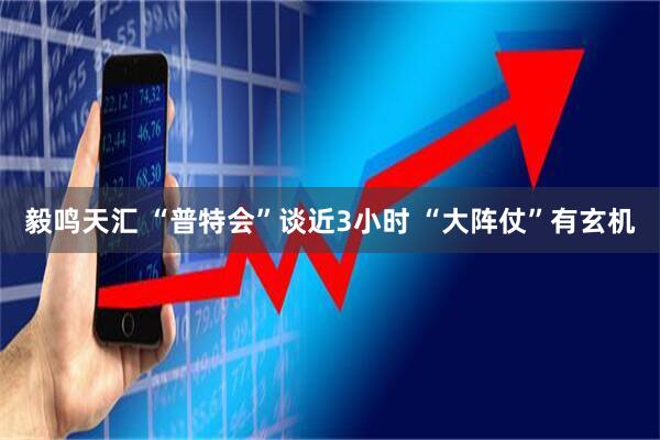 毅鸣天汇 “普特会”谈近3小时 “大阵仗”有玄机