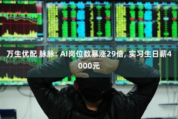 万生优配 脉脉: AI岗位数暴涨29倍, 实习生日薪4000元