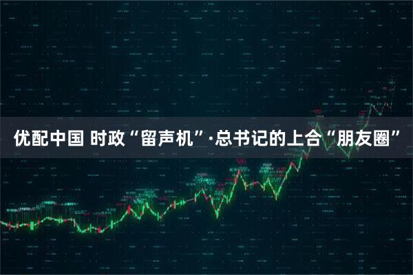 优配中国 时政“留声机”·总书记的上合“朋友圈”
