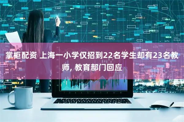 掌柜配资 上海一小学仅招到22名学生却有23名教师, 教育部门回应