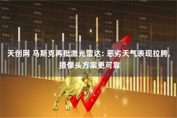天创网 马斯克再批激光雷达: 恶劣天气表现拉胯, 摄像头方案更可靠