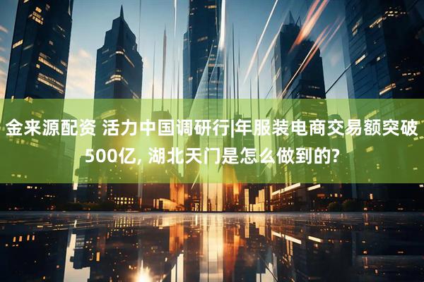 金来源配资 活力中国调研行|年服装电商交易额突破500亿, 湖北天门是怎么做到的?