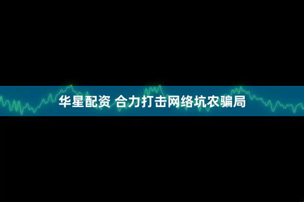 华星配资 合力打击网络坑农骗局