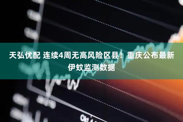 天弘优配 连续4周无高风险区县！重庆公布最新伊蚊监测数据