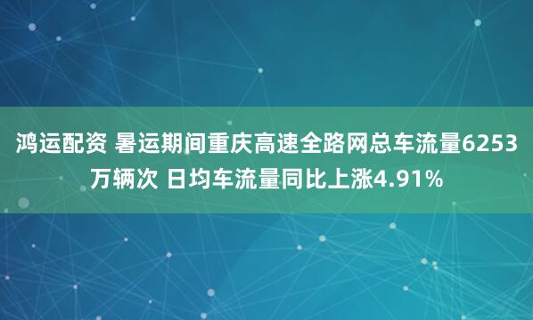 鸿运配资 暑运期间重庆高速全路网总车流量6253万辆次 日均车流量同比上涨4.91%