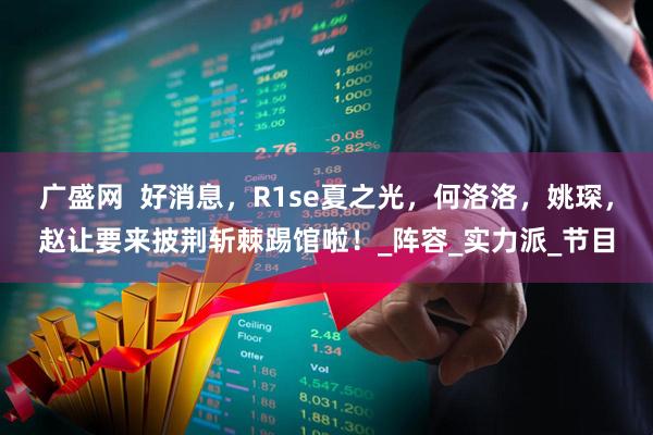 广盛网  好消息，R1se夏之光，何洛洛，姚琛，赵让要来披荆斩棘踢馆啦！_阵容_实力派_节目