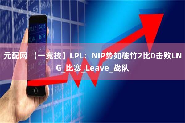 元配网 【一竞技】LPL：NIP势如破竹2比0击败LNG_比赛_Leave_战队