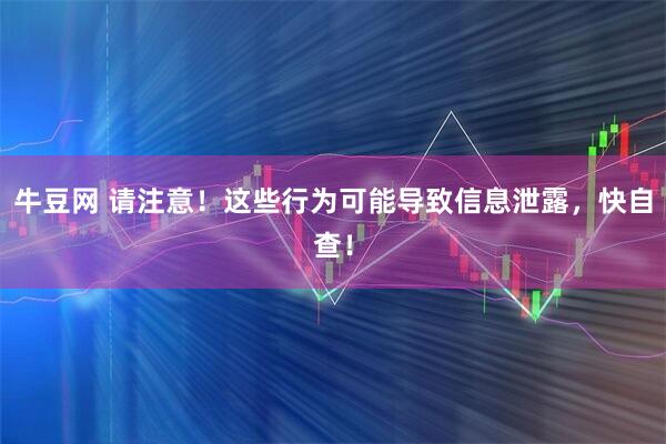 牛豆网 请注意！这些行为可能导致信息泄露，快自查！