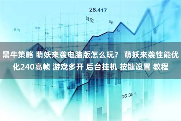 黑牛策略 萌妖来袭电脑版怎么玩？ 萌妖来袭性能优化240高帧 游戏多开 后台挂机 按键设置 教程