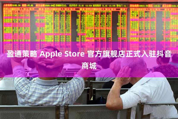 盈通策略 Apple Store 官方旗舰店正式入驻抖音商城