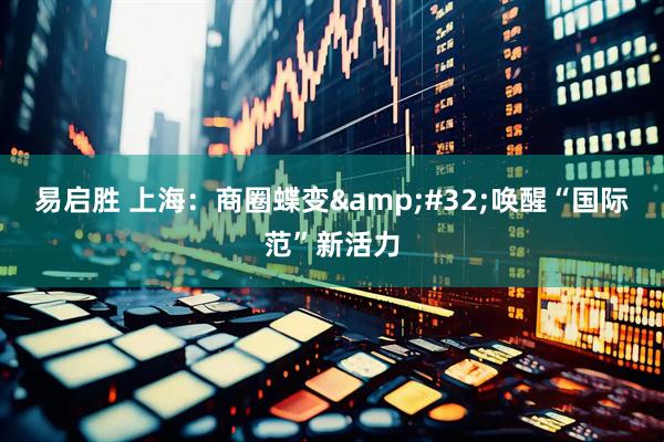 易启胜 上海：商圈蝶变&#32;唤醒“国际范”新活力