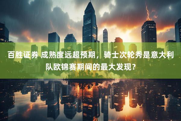百胜证券 成熟度远超预期，骑士次轮秀是意大利队欧锦赛期间的最大发现？
