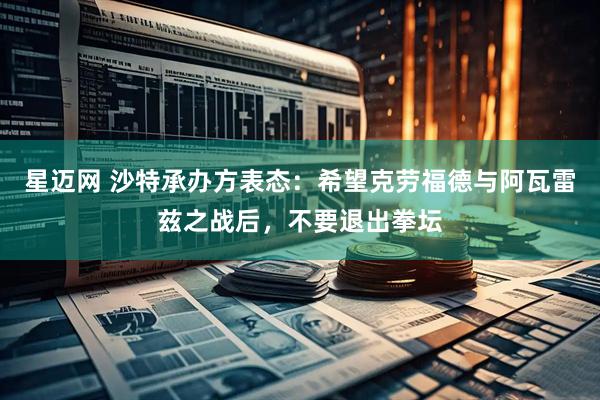 星迈网 沙特承办方表态：希望克劳福德与阿瓦雷兹之战后，不要退出拳坛