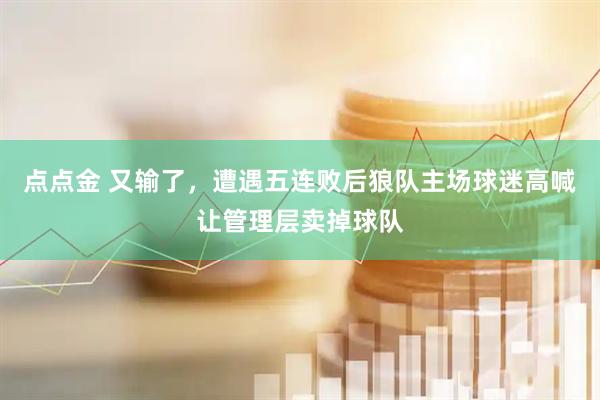 点点金 又输了，遭遇五连败后狼队主场球迷高喊让管理层卖掉球队