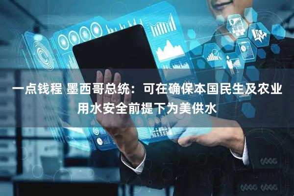 一点钱程 墨西哥总统：可在确保本国民生及农业用水安全前提下为美供水