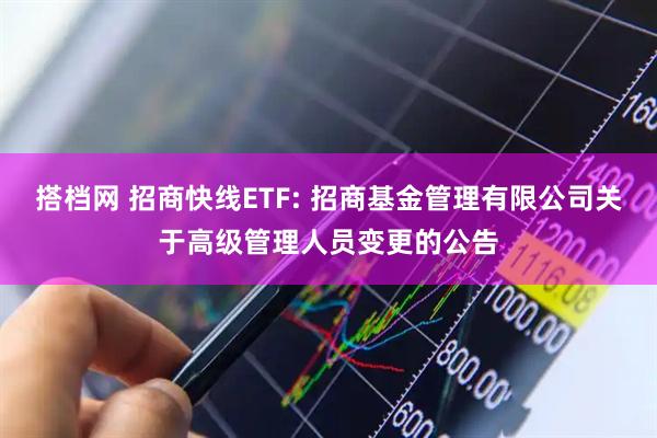 搭档网 招商快线ETF: 招商基金管理有限公司关于高级管理人员变更的公告
