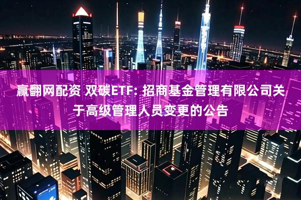 赢翻网配资 双碳ETF: 招商基金管理有限公司关于高级管理人员变更的公告