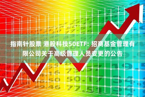 指南针股票 港股科技50ETF: 招商基金管理有限公司关于高级管理人员变更的公告