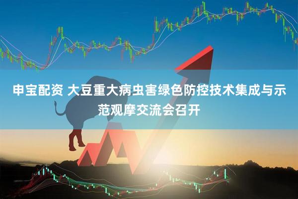 申宝配资 大豆重大病虫害绿色防控技术集成与示范观摩交流会召开