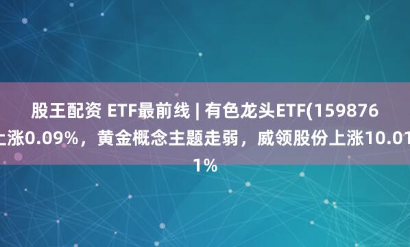 股王配资 ETF最前线 | 有色龙头ETF(159876)上涨0.09%，黄金概念主题走弱，威领股份上涨10.01%