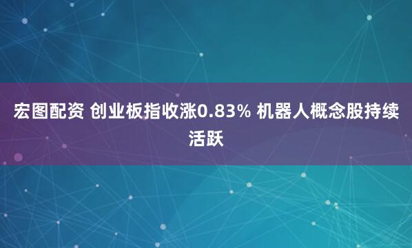 宏图配资 创业板指收涨0.83% 机器人概念股持续活跃