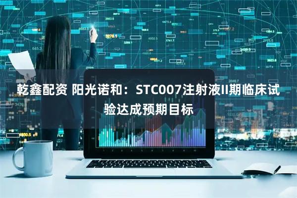 乾鑫配资 阳光诺和：STC007注射液II期临床试验达成预期目标