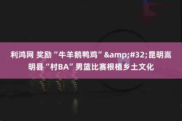 利鸿网 奖励“牛羊鹅鸭鸡”&#32;昆明嵩明县“村BA”男篮比赛根植乡土文化