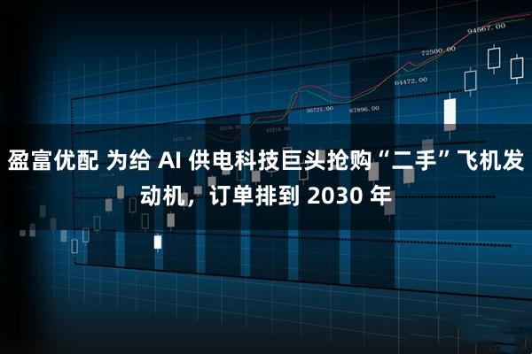 盈富优配 为给 AI 供电科技巨头抢购“二手”飞机发动机,订单排到 2030 年