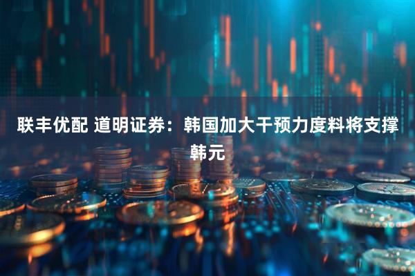 联丰优配 道明证券：韩国加大干预力度料将支撑韩元