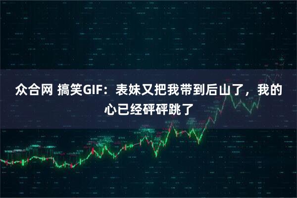 众合网 搞笑GIF：表妹又把我带到后山了，我的心已经砰砰跳了
