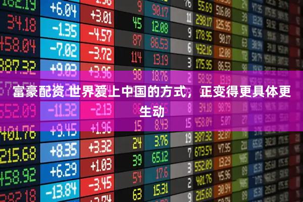 富豪配资 世界爱上中国的方式，正变得更具体更生动