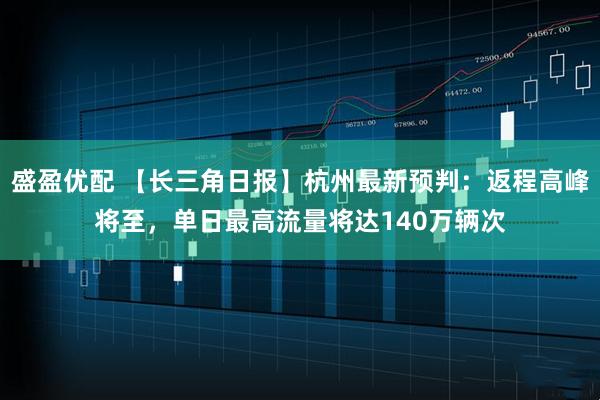 盛盈优配 【长三角日报】杭州最新预判：返程高峰将至，单日最高流量将达140万辆次