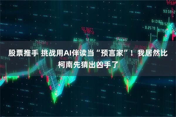 股票推手 挑战用AI伴读当“预言家”!我居然比柯南先猜出凶手了
