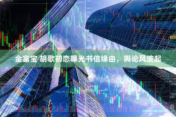 金富宝 胡歌初恋曝光书信缘由，舆论风波起